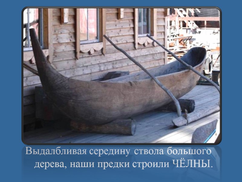 Выдалбливая середину ствола большого дерева, наши предки строили ЧЁЛНЫ.